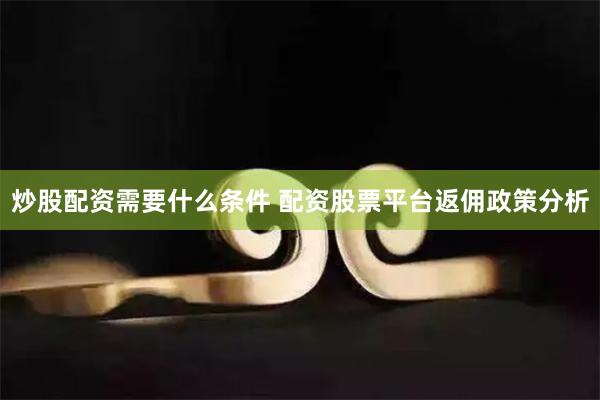 炒股配资需要什么条件 配资股票平台返佣政策分析