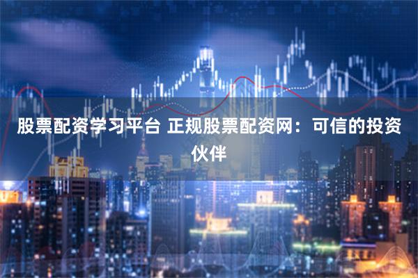 股票配资学习平台 正规股票配资网：可信的投资伙伴
