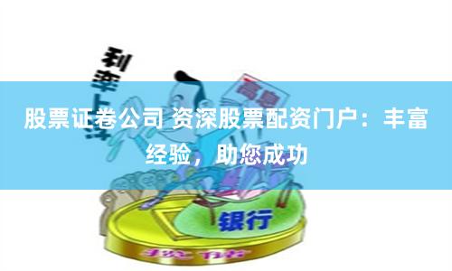 股票证卷公司 资深股票配资门户：丰富经验，助您成功