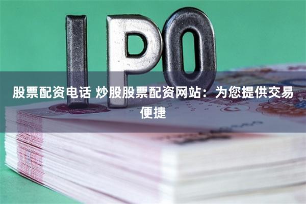 股票配资电话 炒股股票配资网站：为您提供交易便捷