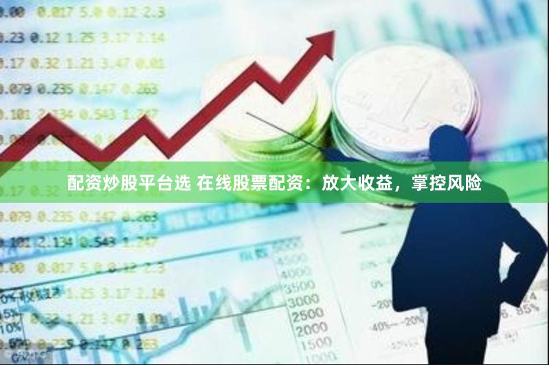配资炒股平台选 在线股票配资：放大收益，掌控风险
