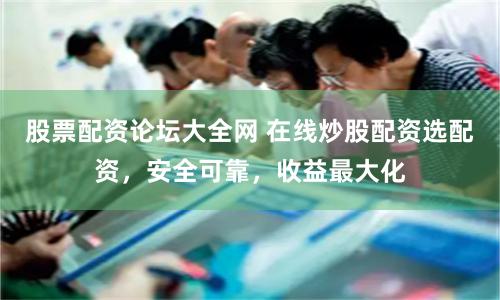股票配资论坛大全网 在线炒股配资选配资，安全可靠，收益最大化