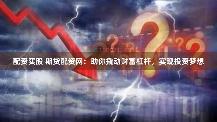 配资买股 期货配资网：助你撬动财富杠杆，实现投资梦想