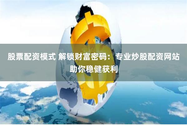 股票配资模式 解锁财富密码：专业炒股配资网站助你稳健获利