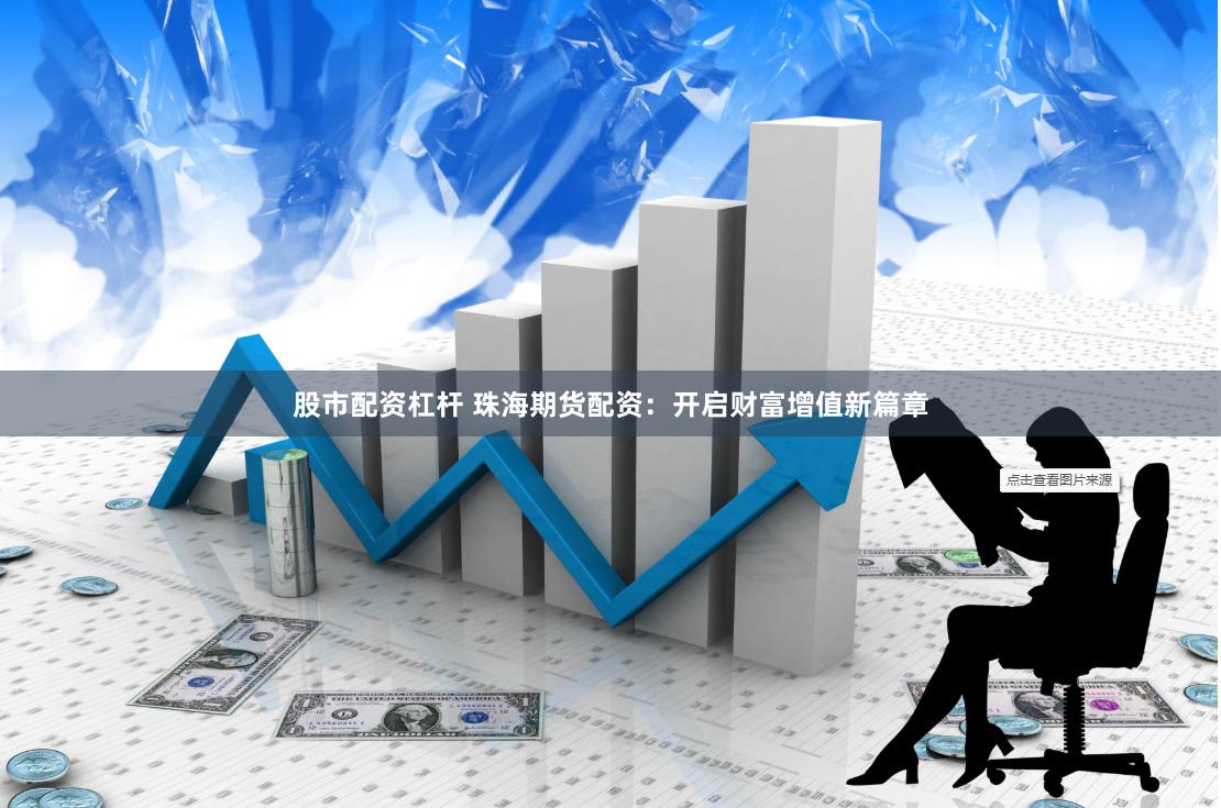 股市配资杠杆 珠海期货配资：开启财富增值新篇章