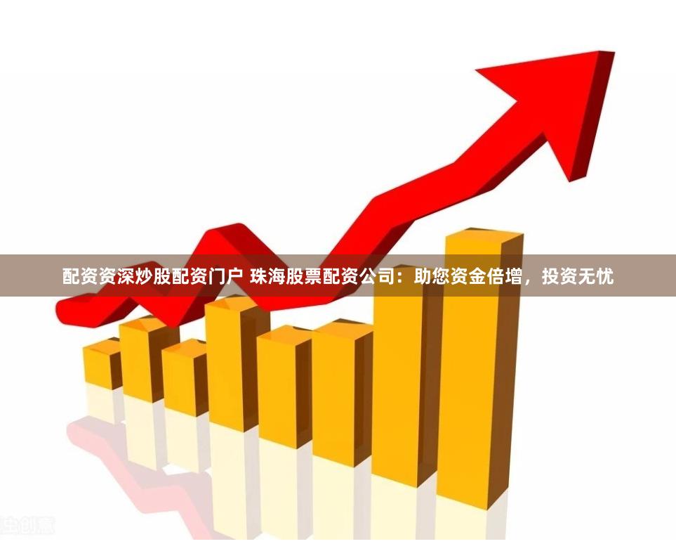配资资深炒股配资门户 珠海股票配资公司：助您资金倍增，投资无忧