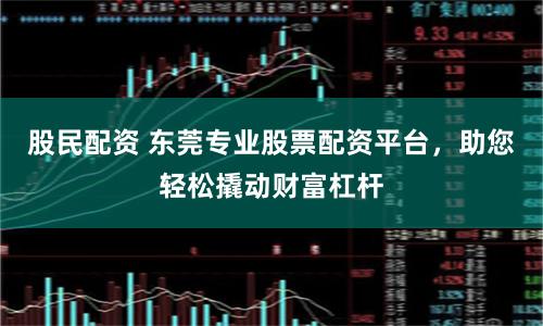 股民配资 东莞专业股票配资平台，助您轻松撬动财富杠杆
