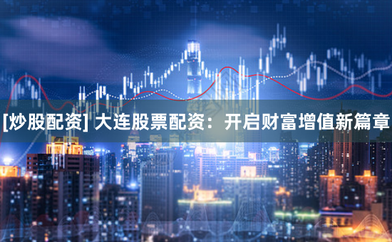 [炒股配资] 大连股票配资：开启财富增值新篇章