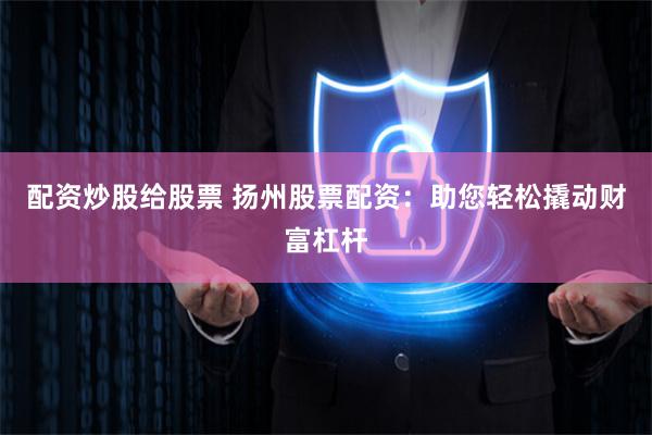 配资炒股给股票 扬州股票配资：助您轻松撬动财富杠杆