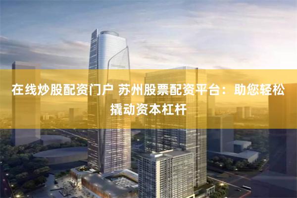 在线炒股配资门户 苏州股票配资平台：助您轻松撬动资本杠杆