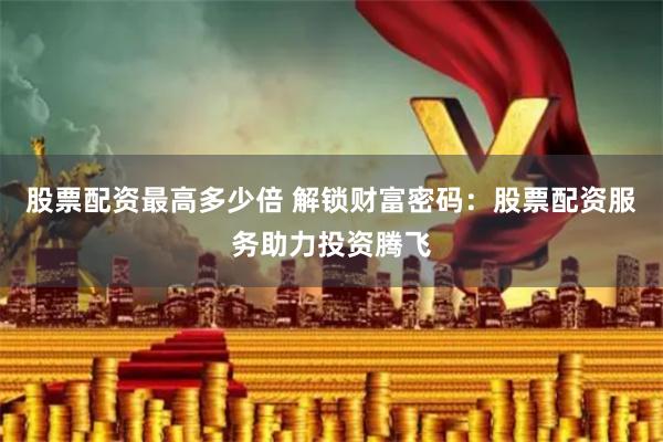 股票配资最高多少倍 解锁财富密码：股票配资服务助力投资腾飞
