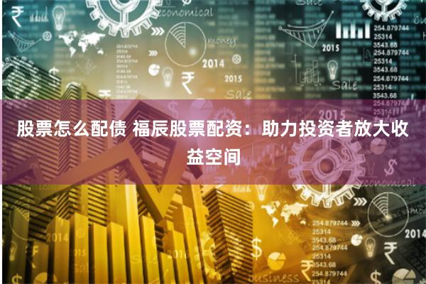股票怎么配债 福辰股票配资：助力投资者放大收益空间