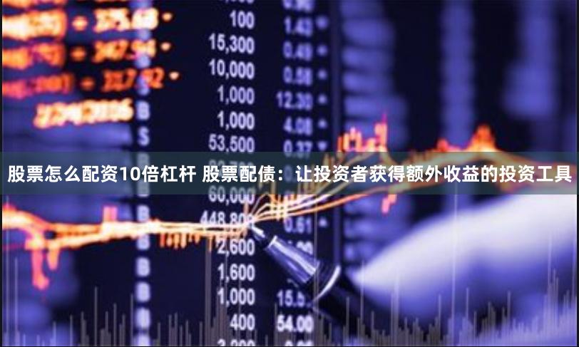 股票怎么配资10倍杠杆 股票配债：让投资者获得额外收益的投资工具