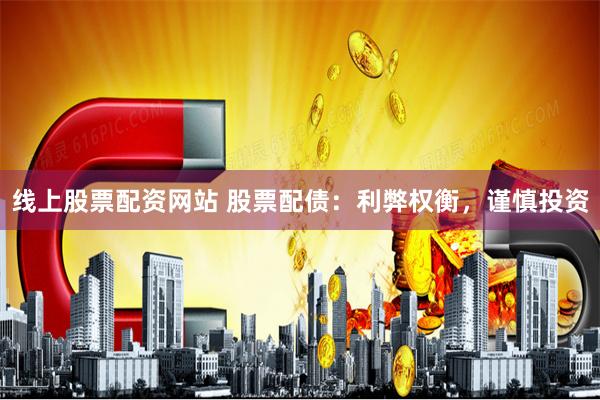 线上股票配资网站 股票配债：利弊权衡，谨慎投资
