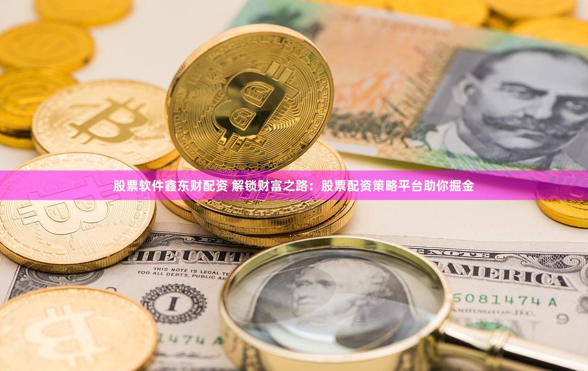 股票软件鑫东财配资 解锁财富之路：股票配资策略平台助你掘金