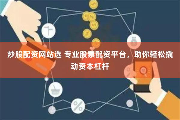 炒股配资网站选 专业股票配资平台，助你轻松撬动资本杠杆