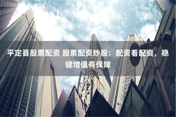 平定县股票配资 股票配资炒股：配资看配资，稳健增值有保障