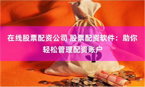 在线股票配资公司 股票配资软件：助你轻松管理配资账户