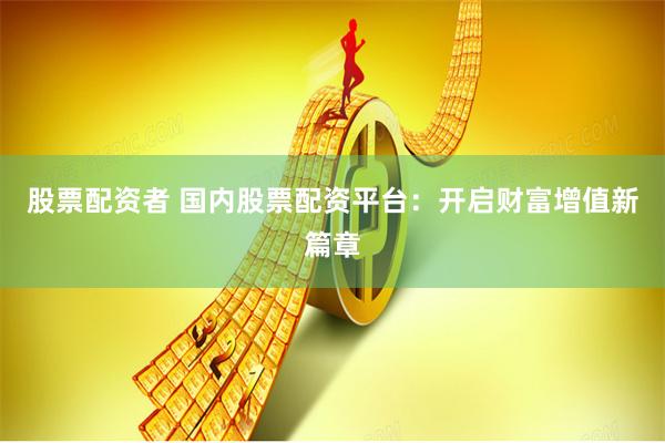 股票配资者 国内股票配资平台：开启财富增值新篇章