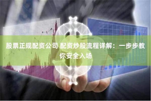 股票正规配资公司 配资炒股流程详解：一步步教你安全入场