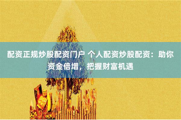 配资正规炒股配资门户 个人配资炒股配资：助你资金倍增，把握财富机遇
