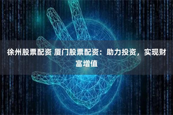 徐州股票配资 厦门股票配资：助力投资，实现财富增值