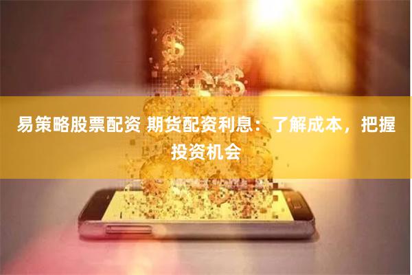 易策略股票配资 期货配资利息：了解成本，把握投资机会