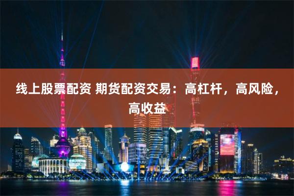 线上股票配资 期货配资交易：高杠杆，高风险，高收益