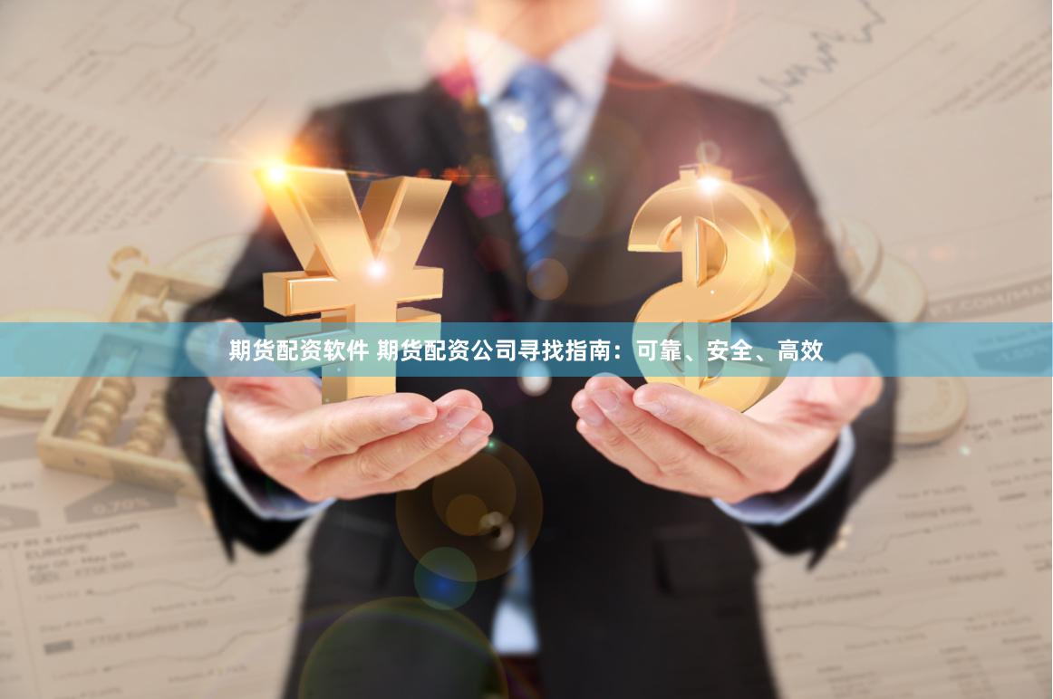 期货配资软件 期货配资公司寻找指南：可靠、安全、高效
