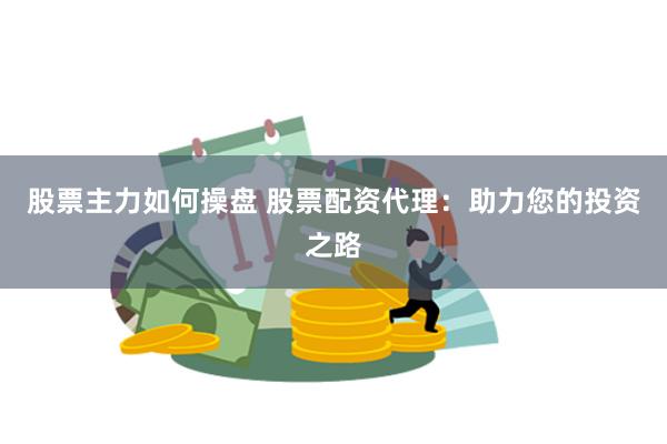 股票主力如何操盘 股票配资代理：助力您的投资之路