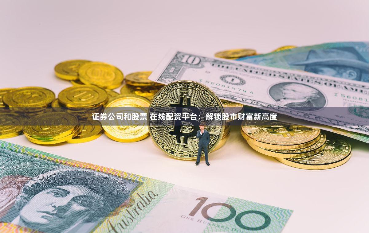 证券公司和股票 在线配资平台：解锁股市财富新高度