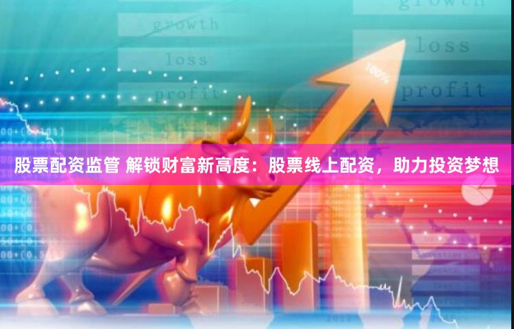 股票配资监管 解锁财富新高度：股票线上配资，助力投资梦想