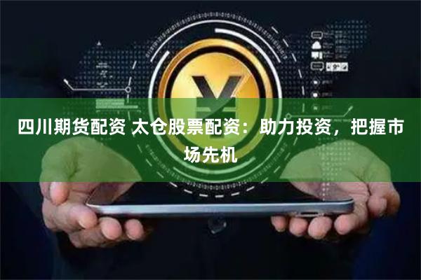 四川期货配资 太仓股票配资：助力投资，把握市场先机