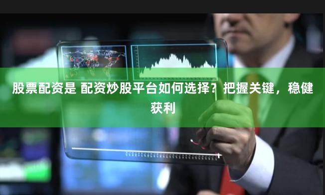 股票配资是 配资炒股平台如何选择？把握关键，稳健获利