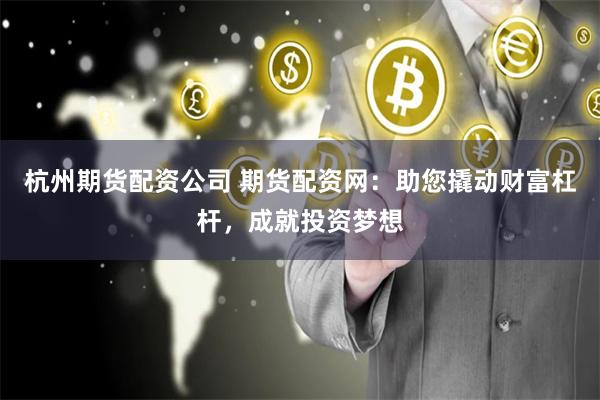 杭州期货配资公司 期货配资网：助您撬动财富杠杆，成就投资梦想