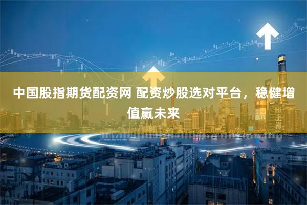 中国股指期货配资网 配资炒股选对平台，稳健增值赢未来