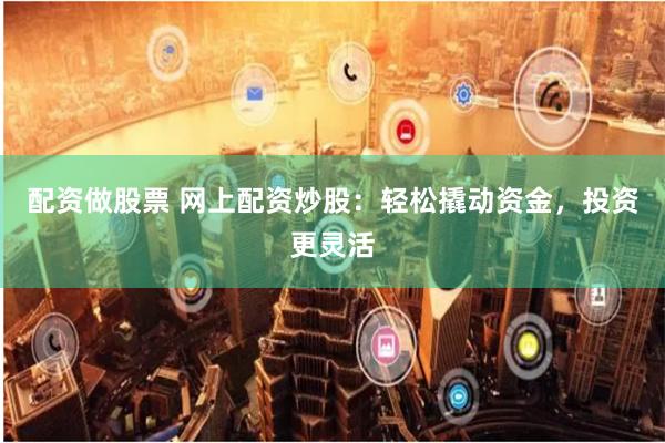 配资做股票 网上配资炒股：轻松撬动资金，投资更灵活