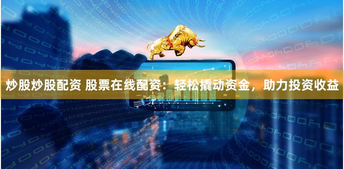 炒股炒股配资 股票在线配资：轻松撬动资金，助力投资收益