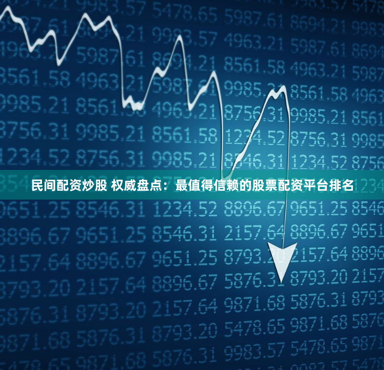 民间配资炒股 权威盘点：最值得信赖的股票配资平台排名