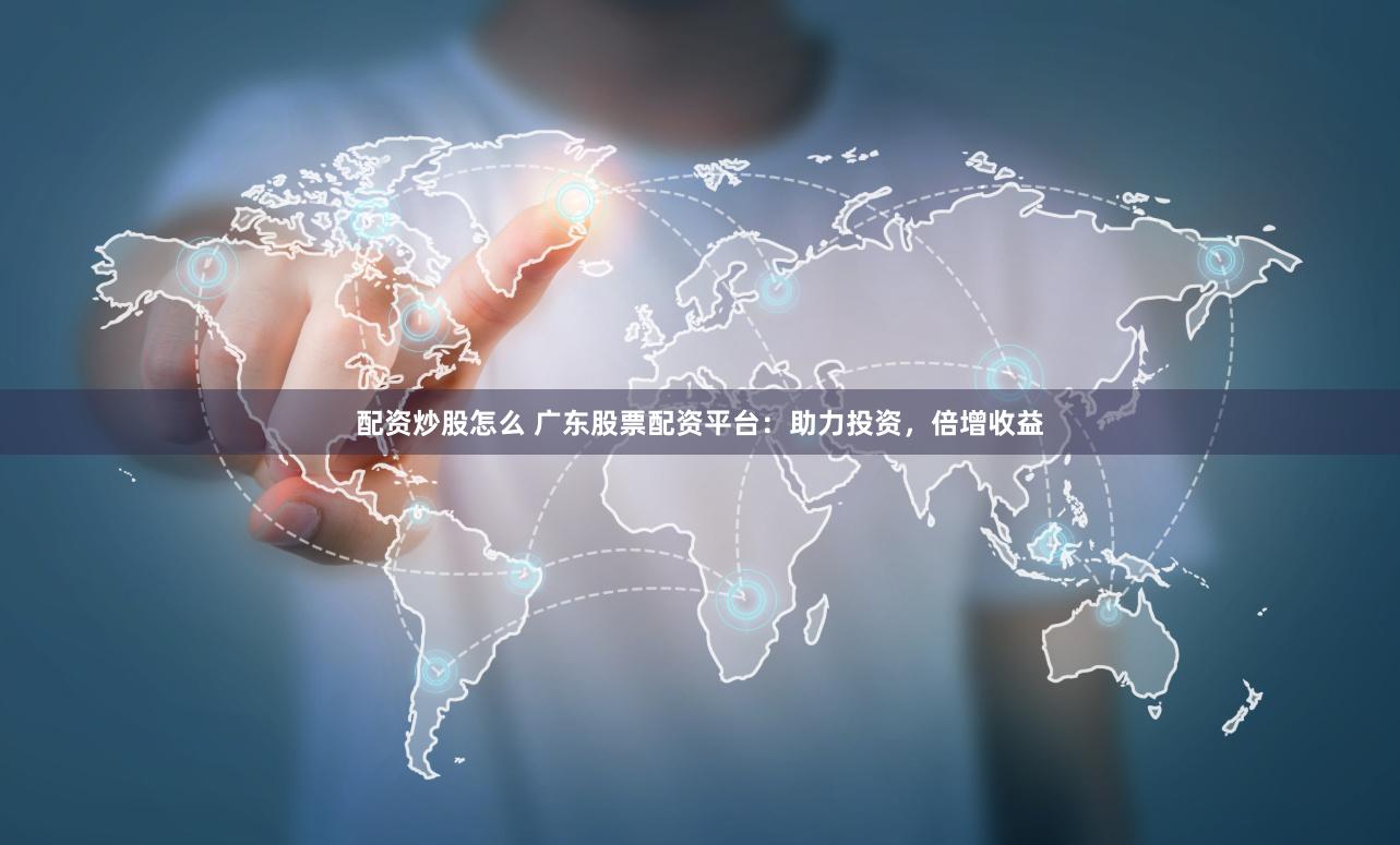 配资炒股怎么 广东股票配资平台：助力投资，倍增收益