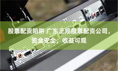 股票配资陷阱 广东正规股票配资公司，资金安全，收益可观