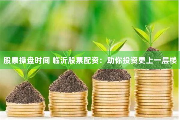 股票操盘时间 临沂股票配资：助你投资更上一层楼