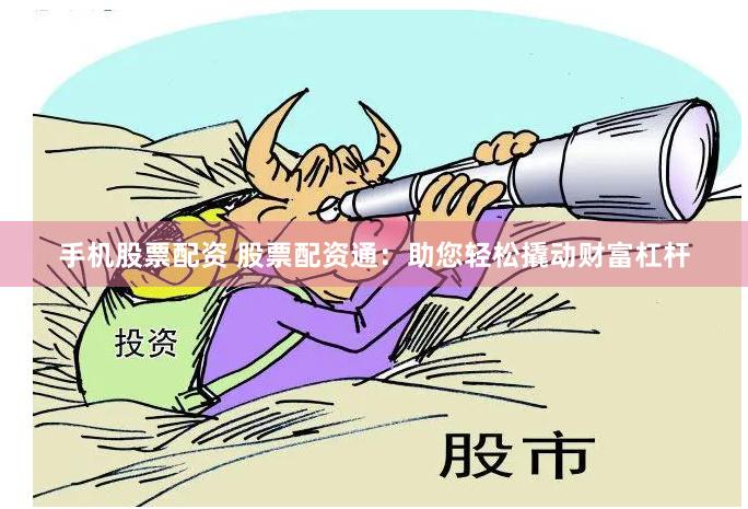 手机股票配资 股票配资通：助您轻松撬动财富杠杆