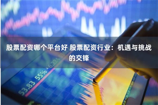股票配资哪个平台好 股票配资行业：机遇与挑战的交锋
