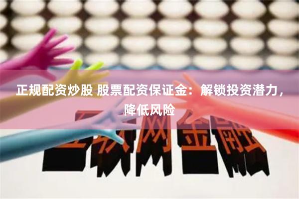 正规配资炒股 股票配资保证金：解锁投资潜力，降低风险