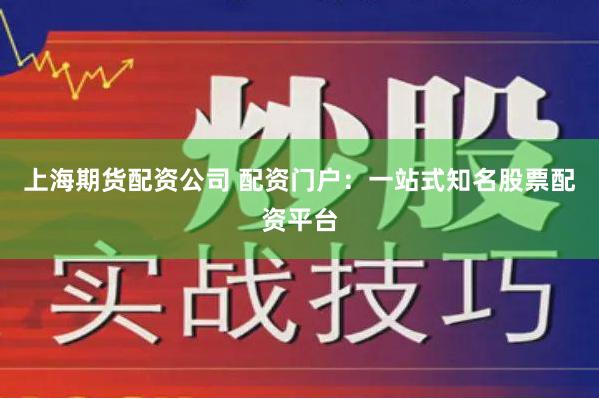 上海期货配资公司 配资门户：一站式知名股票配资平台