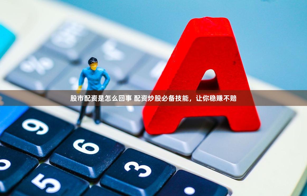 股市配资是怎么回事 配资炒股必备技能，让你稳赚不赔