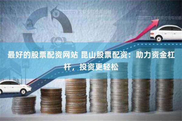 最好的股票配资网站 昆山股票配资：助力资金杠杆，投资更轻松