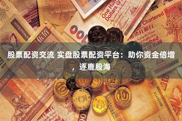 股票配资交流 实盘股票配资平台：助你资金倍增，逐鹿股海