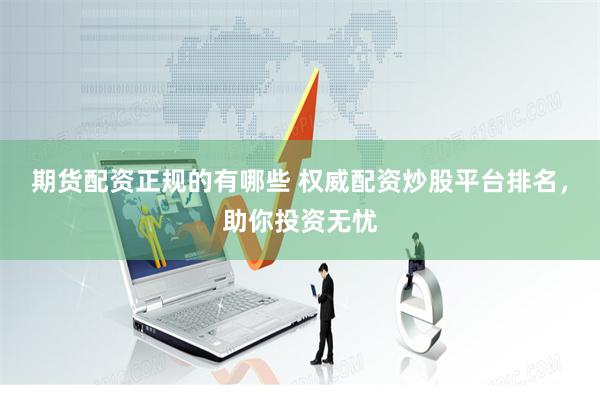 期货配资正规的有哪些 权威配资炒股平台排名，助你投资无忧